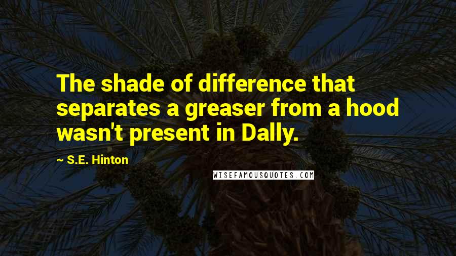 S.E. Hinton Quotes: The shade of difference that separates a greaser from a hood wasn't present in Dally.