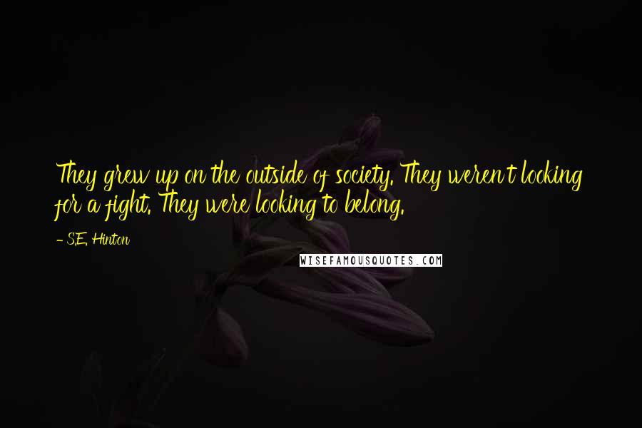 S.E. Hinton Quotes: They grew up on the outside of society. They weren't looking for a fight. They were looking to belong.