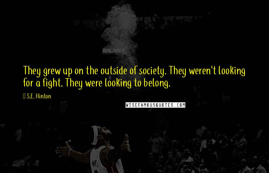 S.E. Hinton Quotes: They grew up on the outside of society. They weren't looking for a fight. They were looking to belong.