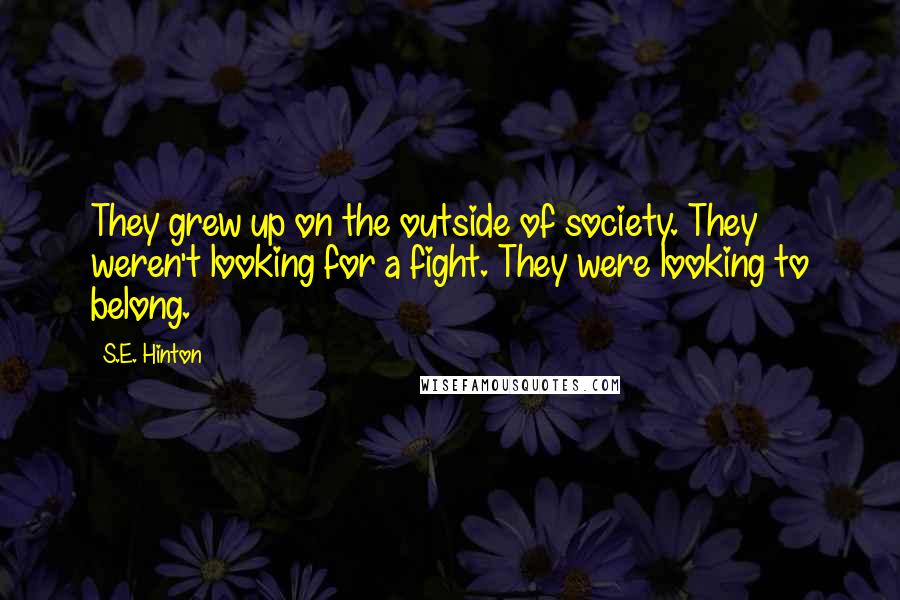 S.E. Hinton Quotes: They grew up on the outside of society. They weren't looking for a fight. They were looking to belong.