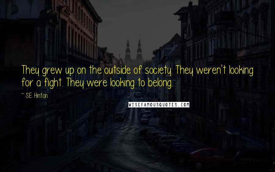 S.E. Hinton Quotes: They grew up on the outside of society. They weren't looking for a fight. They were looking to belong.