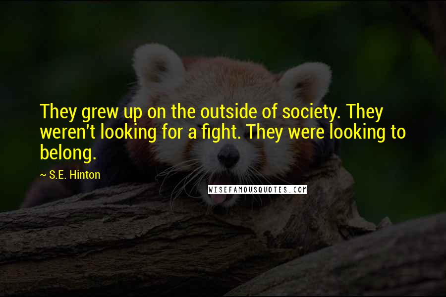 S.E. Hinton Quotes: They grew up on the outside of society. They weren't looking for a fight. They were looking to belong.