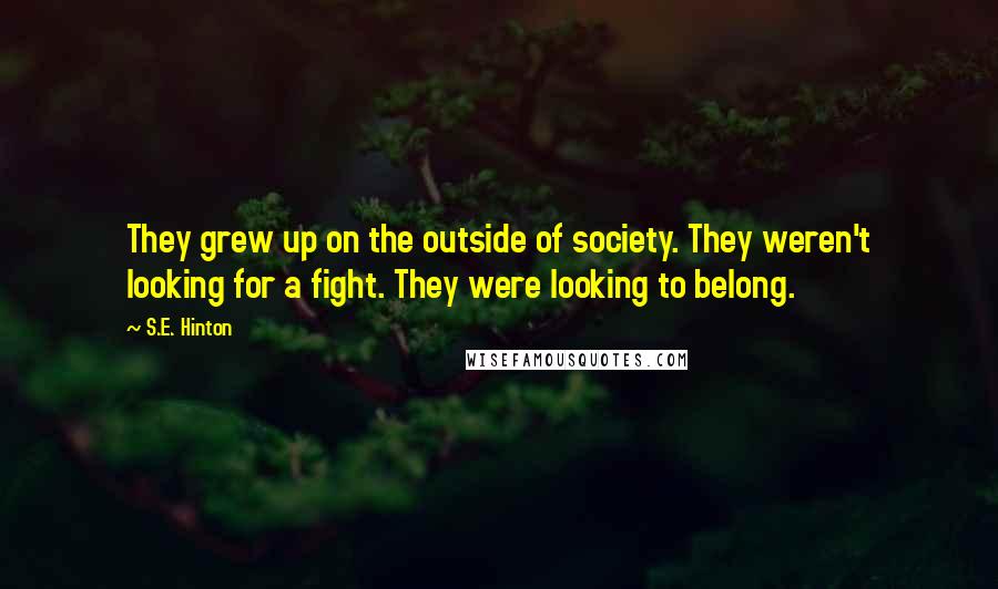 S.E. Hinton Quotes: They grew up on the outside of society. They weren't looking for a fight. They were looking to belong.