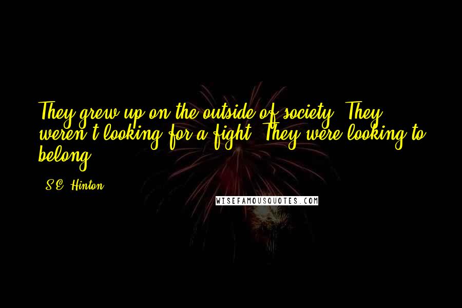 S.E. Hinton Quotes: They grew up on the outside of society. They weren't looking for a fight. They were looking to belong.