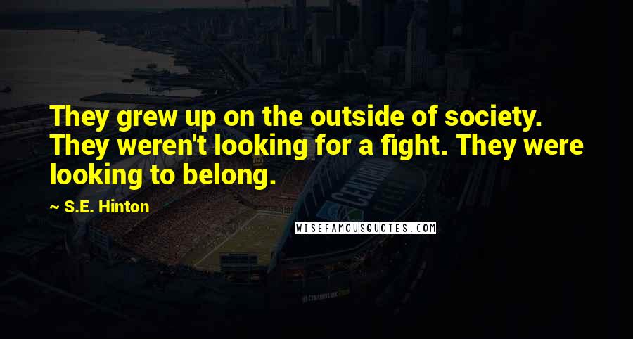 S.E. Hinton Quotes: They grew up on the outside of society. They weren't looking for a fight. They were looking to belong.