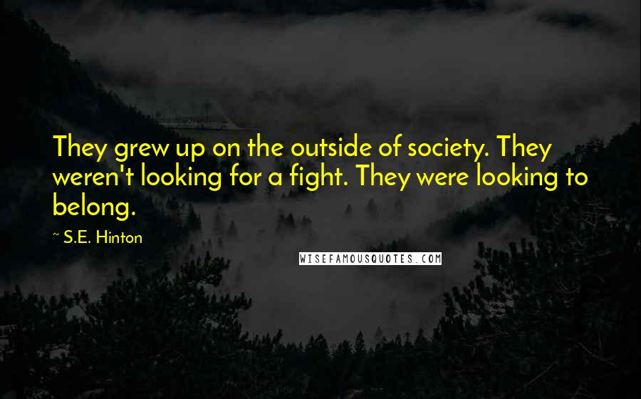 S.E. Hinton Quotes: They grew up on the outside of society. They weren't looking for a fight. They were looking to belong.
