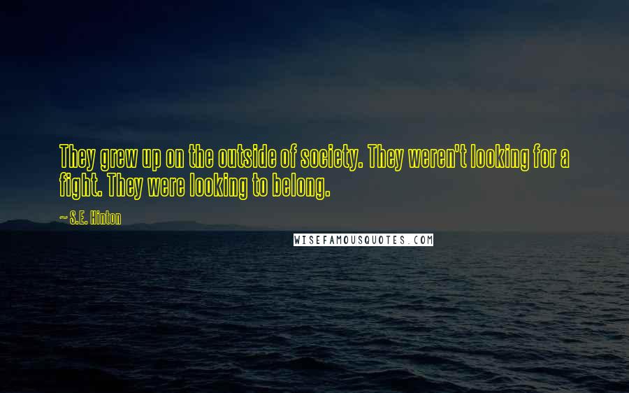 S.E. Hinton Quotes: They grew up on the outside of society. They weren't looking for a fight. They were looking to belong.