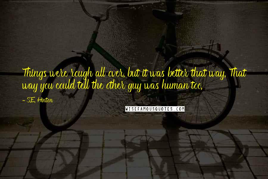 S.E. Hinton Quotes: Things were rough all over, but it was better that way. That way you could tell the other guy was human too.
