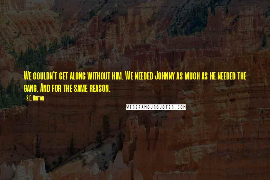 S.E. Hinton Quotes: We couldn't get along without him. We needed Johnny as much as he needed the gang. And for the same reason.