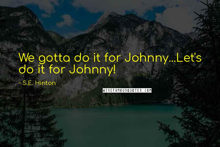 S.E. Hinton Quotes: We gotta do it for Johnny...Let's do it for Johnny!