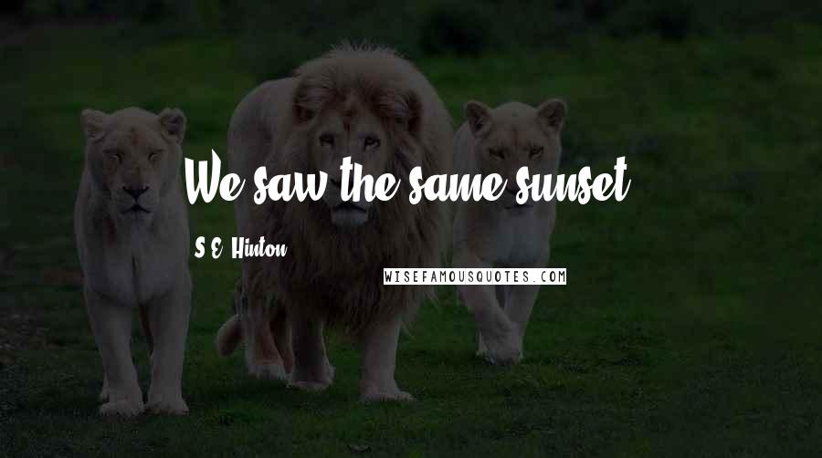 S.E. Hinton Quotes: We saw the same sunset.