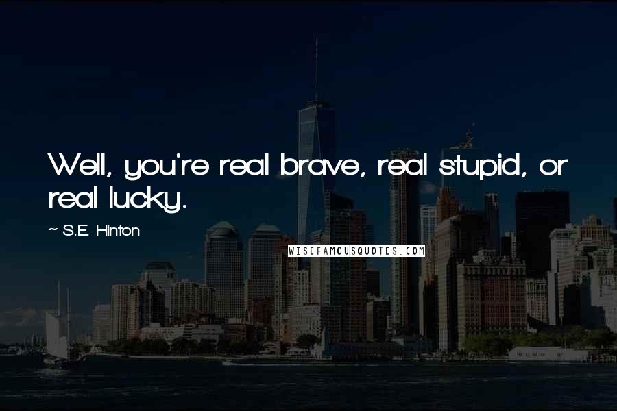 S.E. Hinton Quotes: Well, you're real brave, real stupid, or real lucky.