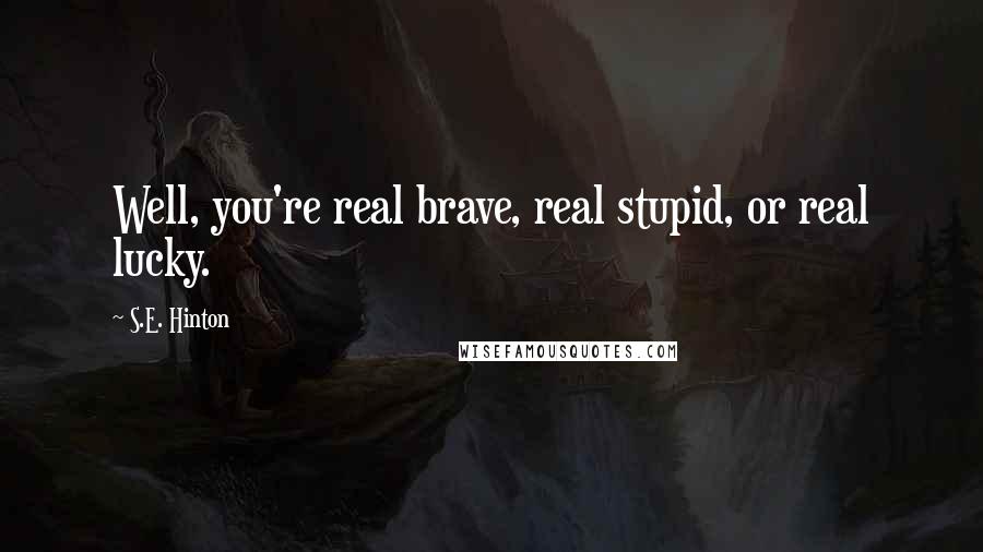 S.E. Hinton Quotes: Well, you're real brave, real stupid, or real lucky.