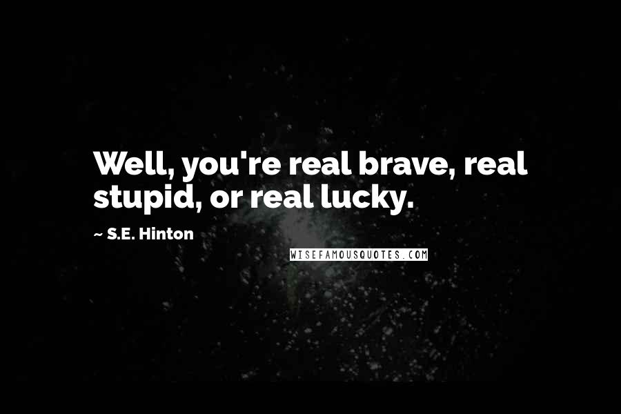 S.E. Hinton Quotes: Well, you're real brave, real stupid, or real lucky.