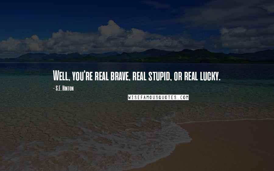S.E. Hinton Quotes: Well, you're real brave, real stupid, or real lucky.