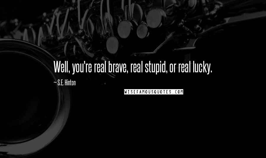 S.E. Hinton Quotes: Well, you're real brave, real stupid, or real lucky.