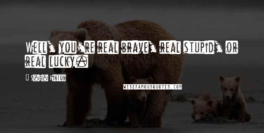 S.E. Hinton Quotes: Well, you're real brave, real stupid, or real lucky.