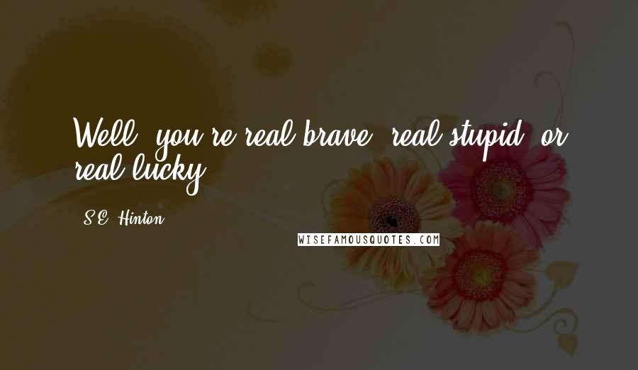 S.E. Hinton Quotes: Well, you're real brave, real stupid, or real lucky.
