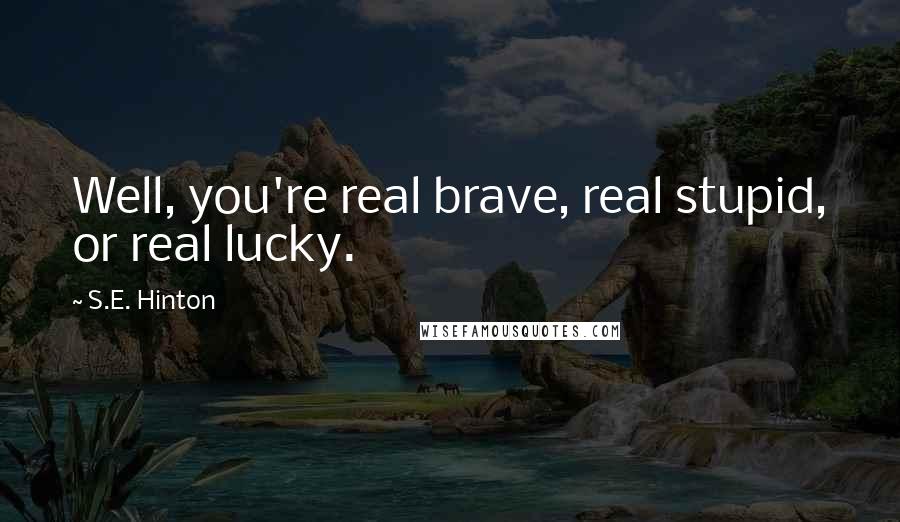 S.E. Hinton Quotes: Well, you're real brave, real stupid, or real lucky.