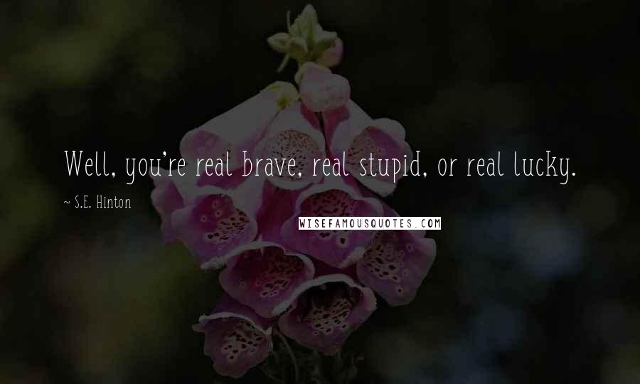 S.E. Hinton Quotes: Well, you're real brave, real stupid, or real lucky.