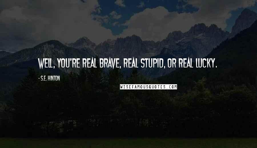 S.E. Hinton Quotes: Well, you're real brave, real stupid, or real lucky.