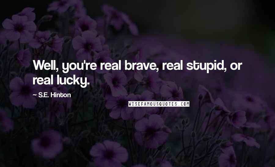 S.E. Hinton Quotes: Well, you're real brave, real stupid, or real lucky.