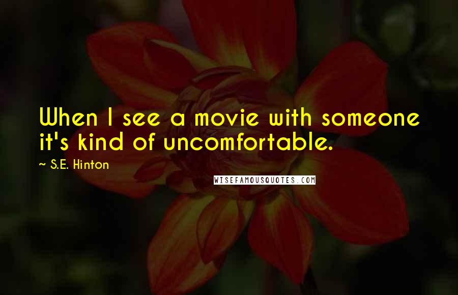 S.E. Hinton Quotes: When I see a movie with someone it's kind of uncomfortable.