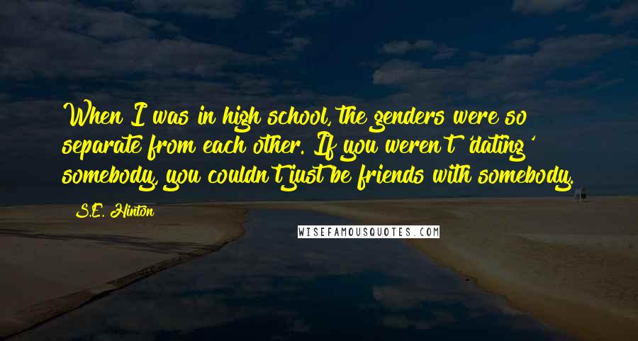 S.E. Hinton Quotes: When I was in high school, the genders were so separate from each other. If you weren't 'dating' somebody, you couldn't just be friends with somebody.