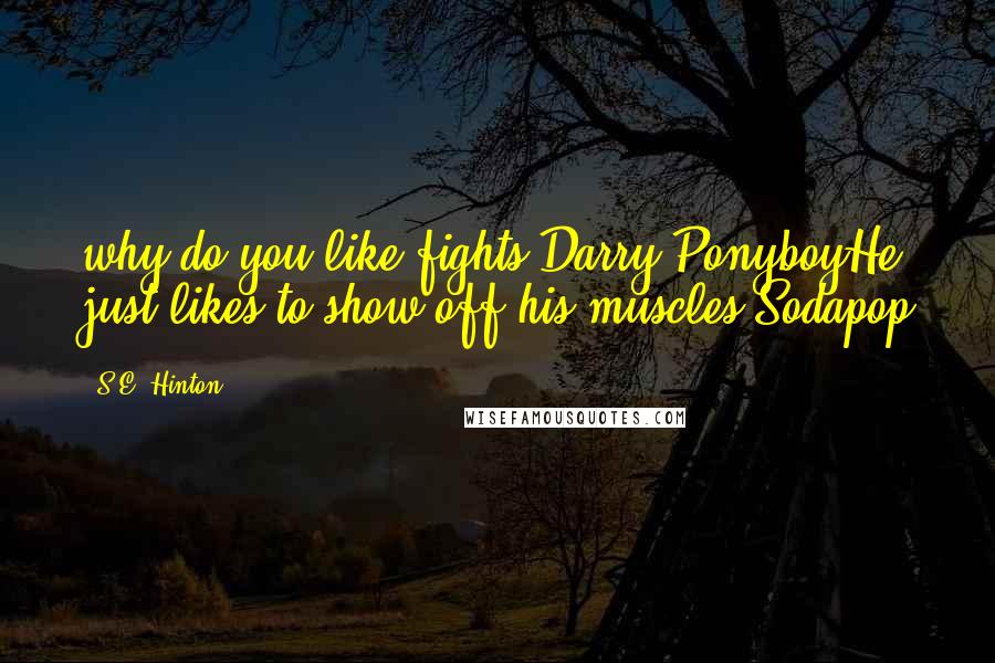 S.E. Hinton Quotes: why do you like fights Darry~PonyboyHe just likes to show off his muscles~Sodapop