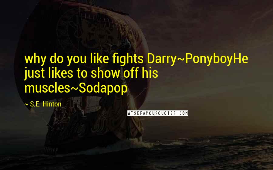 S.E. Hinton Quotes: why do you like fights Darry~PonyboyHe just likes to show off his muscles~Sodapop