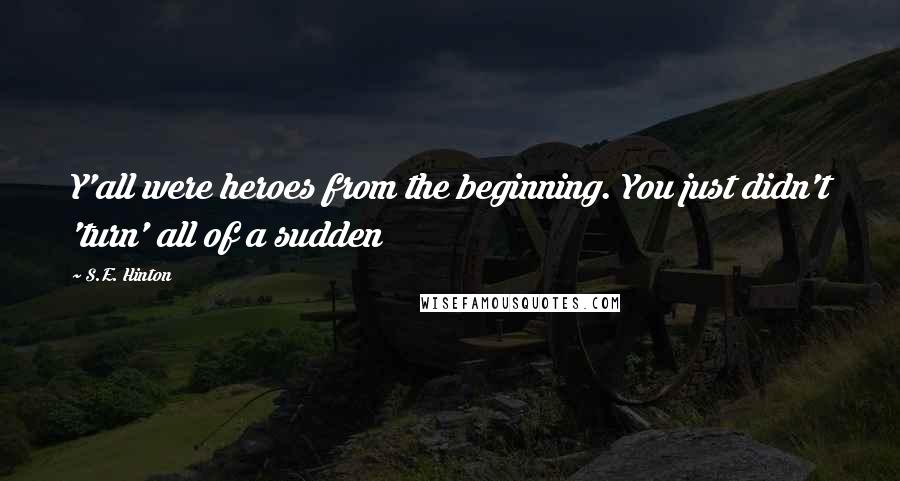 S.E. Hinton Quotes: Y'all were heroes from the beginning. You just didn't 'turn' all of a sudden
