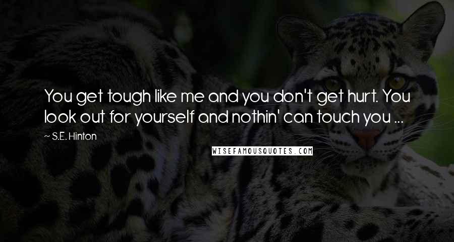 S.E. Hinton Quotes: You get tough like me and you don't get hurt. You look out for yourself and nothin' can touch you ...