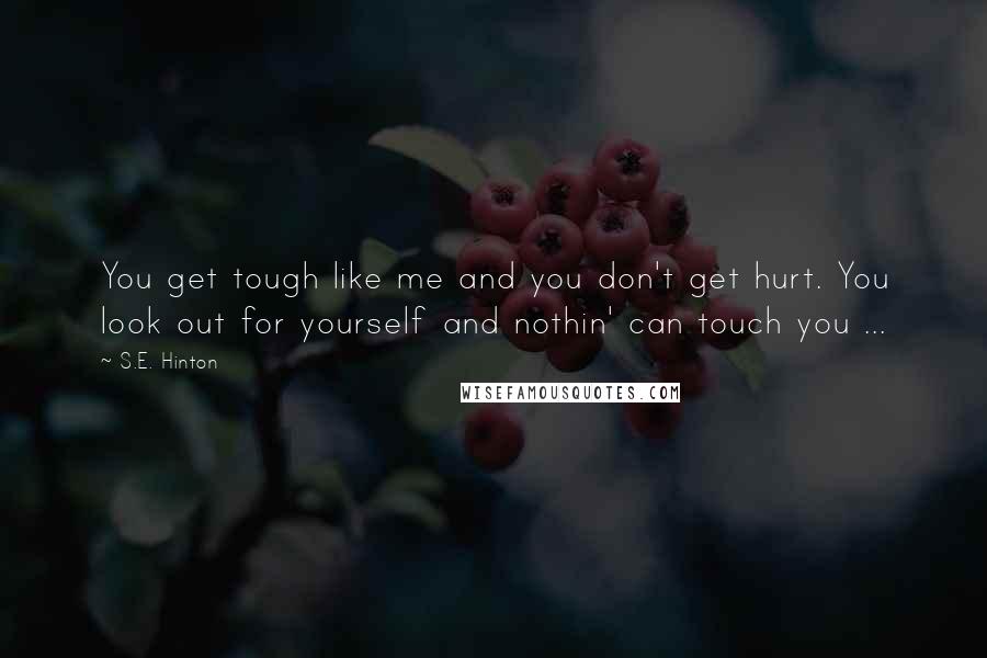 S.E. Hinton Quotes: You get tough like me and you don't get hurt. You look out for yourself and nothin' can touch you ...