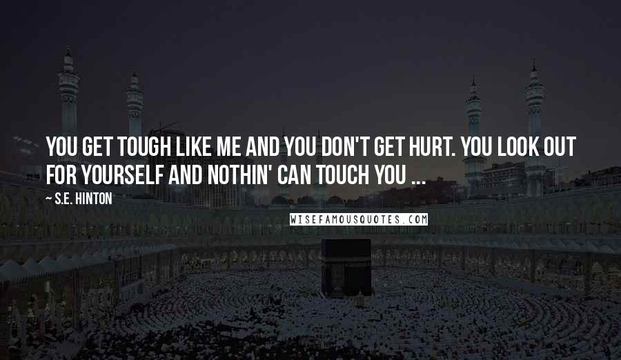 S.E. Hinton Quotes: You get tough like me and you don't get hurt. You look out for yourself and nothin' can touch you ...