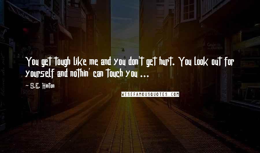 S.E. Hinton Quotes: You get tough like me and you don't get hurt. You look out for yourself and nothin' can touch you ...