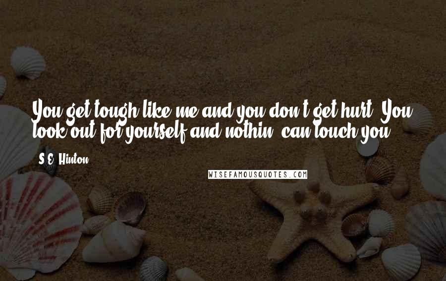 S.E. Hinton Quotes: You get tough like me and you don't get hurt. You look out for yourself and nothin' can touch you ...