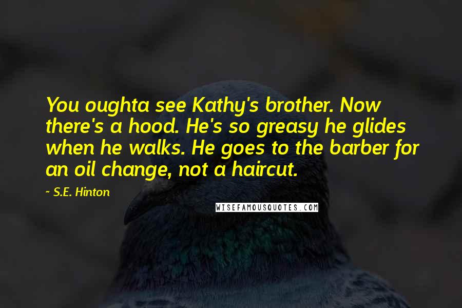 S.E. Hinton Quotes: You oughta see Kathy's brother. Now there's a hood. He's so greasy he glides when he walks. He goes to the barber for an oil change, not a haircut.