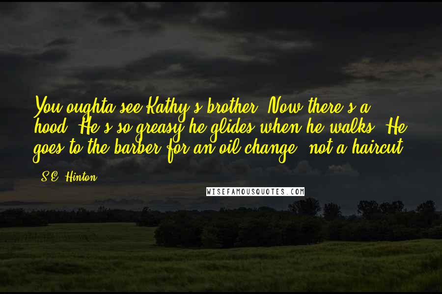 S.E. Hinton Quotes: You oughta see Kathy's brother. Now there's a hood. He's so greasy he glides when he walks. He goes to the barber for an oil change, not a haircut.