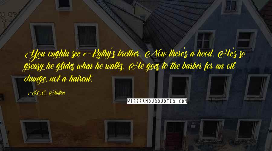 S.E. Hinton Quotes: You oughta see Kathy's brother. Now there's a hood. He's so greasy he glides when he walks. He goes to the barber for an oil change, not a haircut.