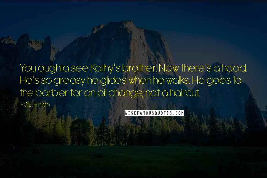 S.E. Hinton Quotes: You oughta see Kathy's brother. Now there's a hood. He's so greasy he glides when he walks. He goes to the barber for an oil change, not a haircut.