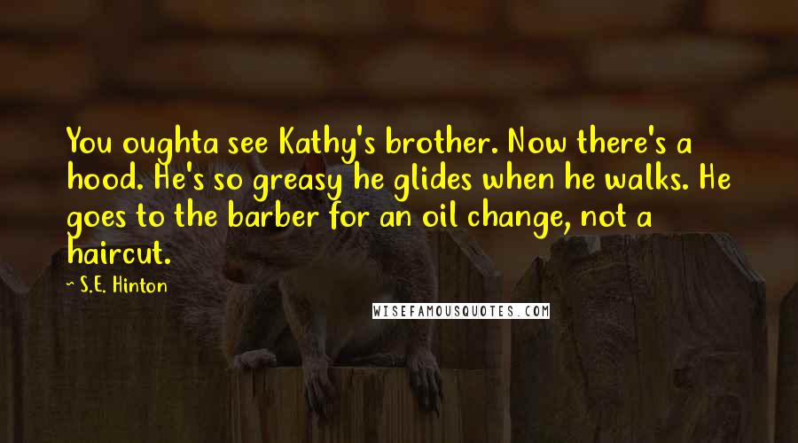 S.E. Hinton Quotes: You oughta see Kathy's brother. Now there's a hood. He's so greasy he glides when he walks. He goes to the barber for an oil change, not a haircut.