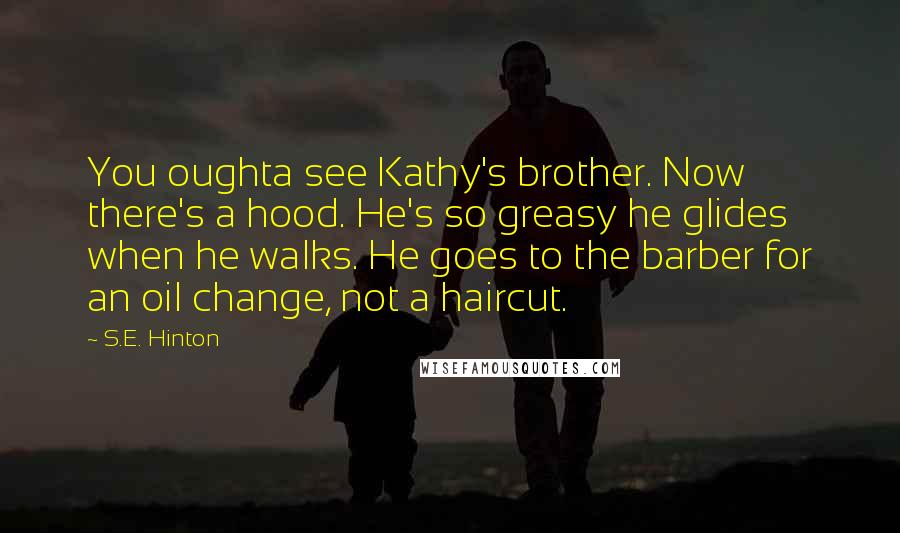 S.E. Hinton Quotes: You oughta see Kathy's brother. Now there's a hood. He's so greasy he glides when he walks. He goes to the barber for an oil change, not a haircut.