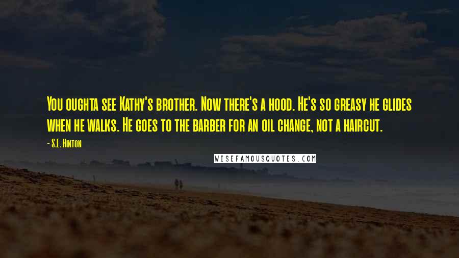 S.E. Hinton Quotes: You oughta see Kathy's brother. Now there's a hood. He's so greasy he glides when he walks. He goes to the barber for an oil change, not a haircut.