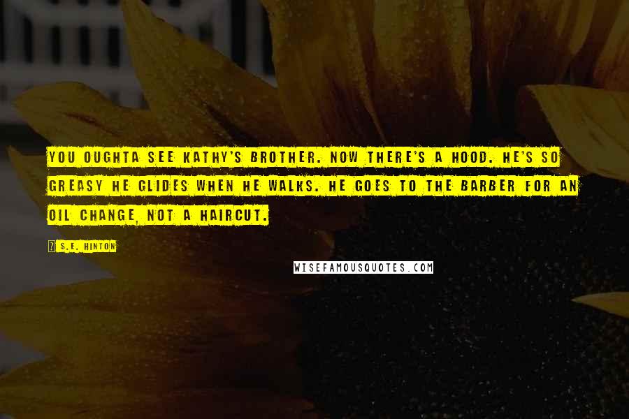 S.E. Hinton Quotes: You oughta see Kathy's brother. Now there's a hood. He's so greasy he glides when he walks. He goes to the barber for an oil change, not a haircut.