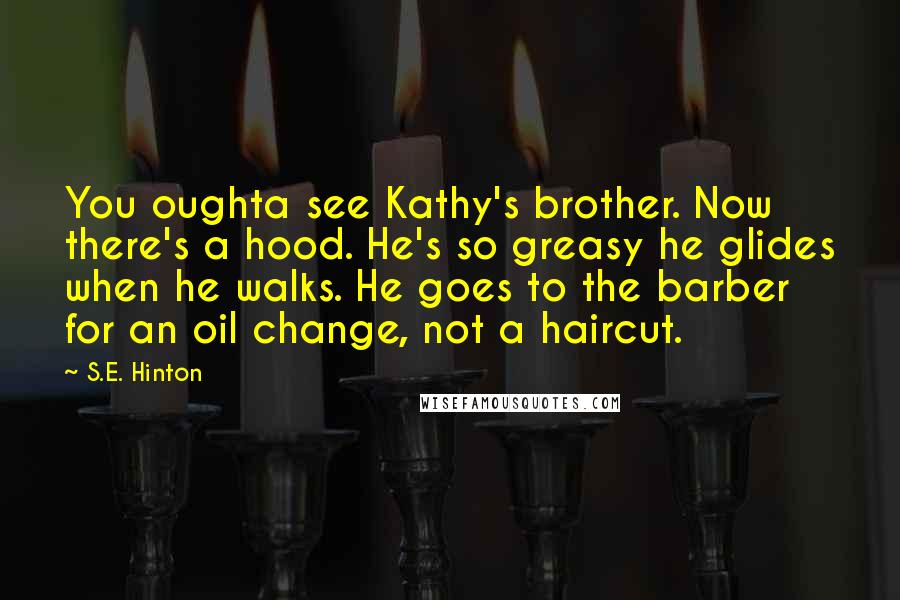 S.E. Hinton Quotes: You oughta see Kathy's brother. Now there's a hood. He's so greasy he glides when he walks. He goes to the barber for an oil change, not a haircut.