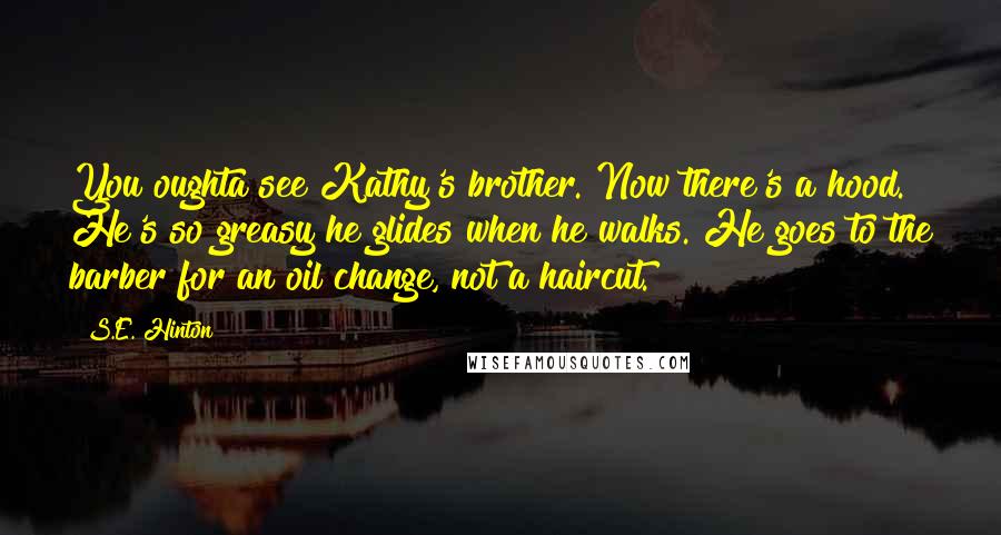 S.E. Hinton Quotes: You oughta see Kathy's brother. Now there's a hood. He's so greasy he glides when he walks. He goes to the barber for an oil change, not a haircut.