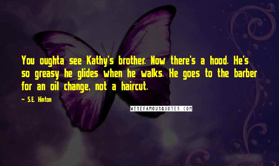 S.E. Hinton Quotes: You oughta see Kathy's brother. Now there's a hood. He's so greasy he glides when he walks. He goes to the barber for an oil change, not a haircut.