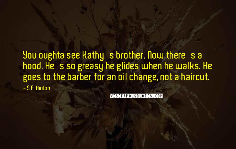 S.E. Hinton Quotes: You oughta see Kathy's brother. Now there's a hood. He's so greasy he glides when he walks. He goes to the barber for an oil change, not a haircut.