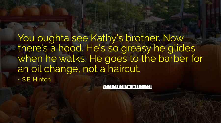 S.E. Hinton Quotes: You oughta see Kathy's brother. Now there's a hood. He's so greasy he glides when he walks. He goes to the barber for an oil change, not a haircut.