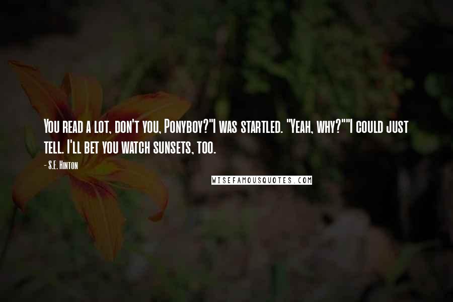 S.E. Hinton Quotes: You read a lot, don't you, Ponyboy?"I was startled. "Yeah, why?""I could just tell. I'll bet you watch sunsets, too.